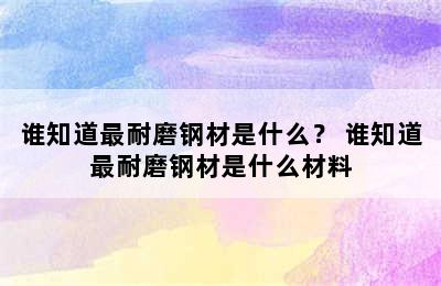 谁知道最耐磨钢材是什么？ 谁知道最耐磨钢材是什么材料